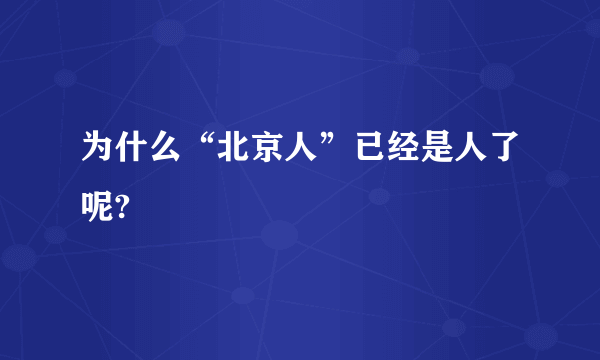 为什么“北京人”已经是人了呢?