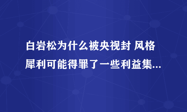 白岩松为什么被央视封 风格犀利可能得罪了一些利益集团-飞外