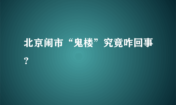 北京闹市“鬼楼”究竟咋回事？