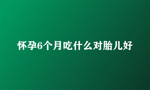 怀孕6个月吃什么对胎儿好