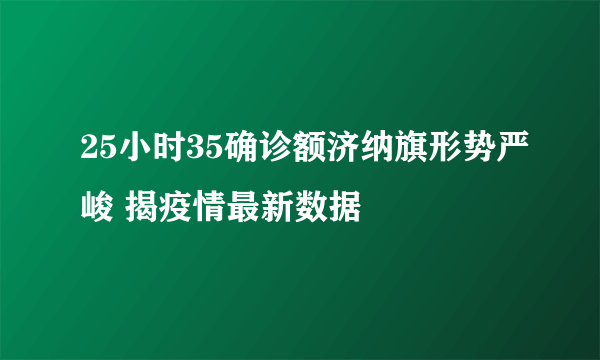 25小时35确诊额济纳旗形势严峻 揭疫情最新数据