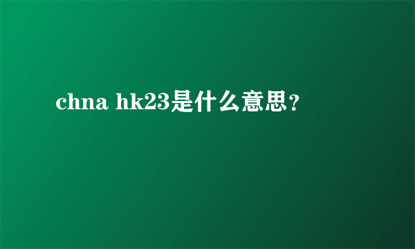 chna hk23是什么意思？