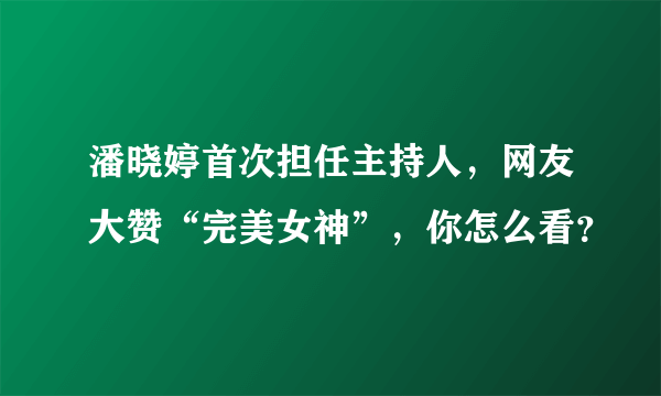 潘晓婷首次担任主持人，网友大赞“完美女神”，你怎么看？