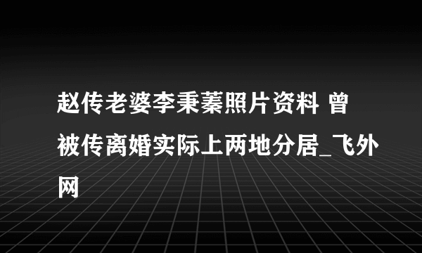 赵传老婆李秉蓁照片资料 曾被传离婚实际上两地分居_飞外网