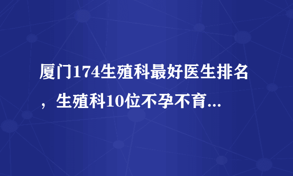 厦门174生殖科最好医生排名，生殖科10位不孕不育专家推荐