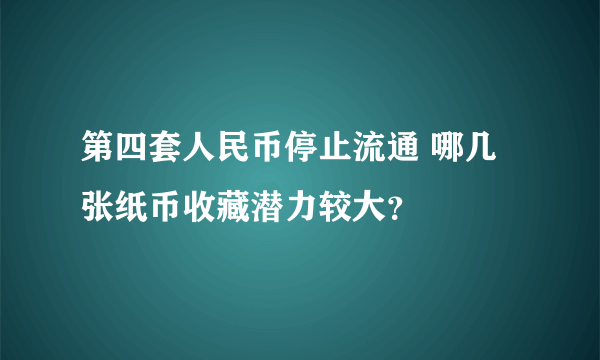 第四套人民币停止流通 哪几张纸币收藏潜力较大？