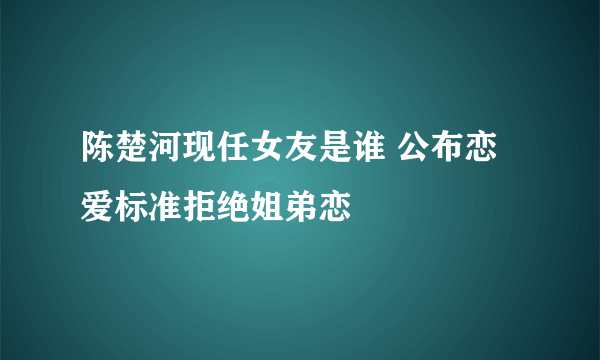 陈楚河现任女友是谁 公布恋爱标准拒绝姐弟恋