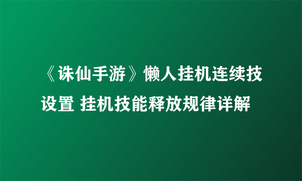 《诛仙手游》懒人挂机连续技设置 挂机技能释放规律详解