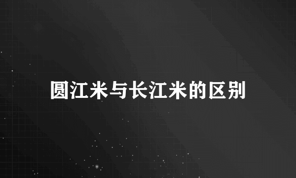 圆江米与长江米的区别