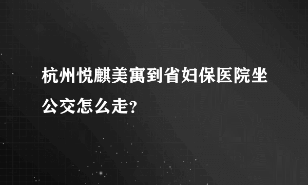 杭州悦麒美寓到省妇保医院坐公交怎么走？