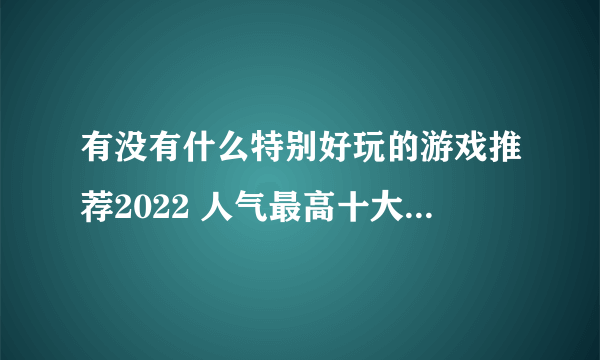 有没有什么特别好玩的游戏推荐2022 人气最高十大手游推荐