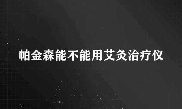 帕金森能不能用艾灸治疗仪