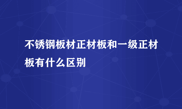 不锈钢板材正材板和一级正材板有什么区别