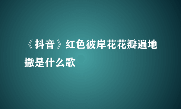 《抖音》红色彼岸花花瓣遍地撒是什么歌