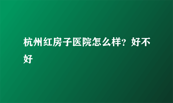 杭州红房子医院怎么样？好不好