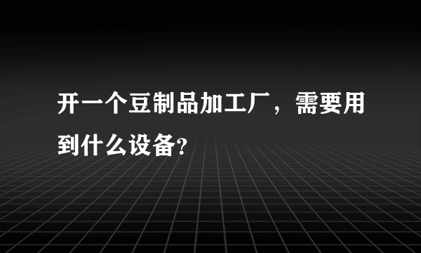 开一个豆制品加工厂，需要用到什么设备？