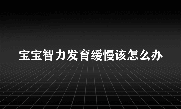 宝宝智力发育缓慢该怎么办