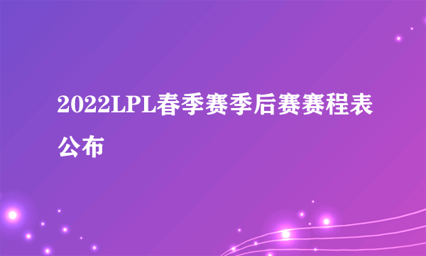 2022LPL春季赛季后赛赛程表公布