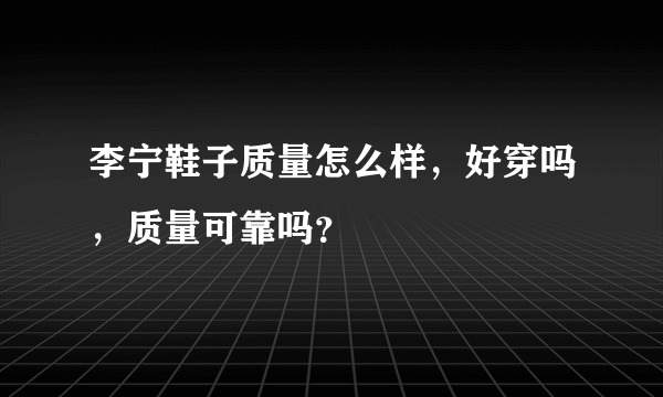 李宁鞋子质量怎么样，好穿吗，质量可靠吗？