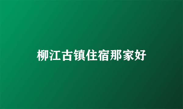 柳江古镇住宿那家好