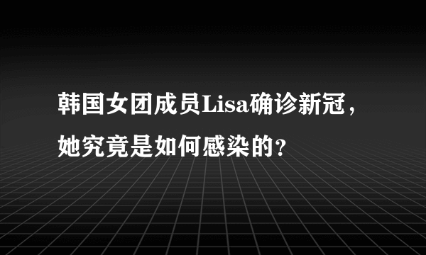 韩国女团成员Lisa确诊新冠，她究竟是如何感染的？