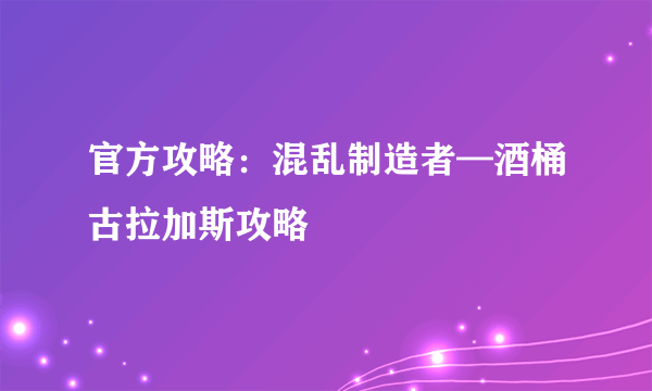 官方攻略：混乱制造者—酒桶古拉加斯攻略