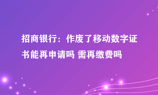 招商银行：作废了移动数字证书能再申请吗 需再缴费吗