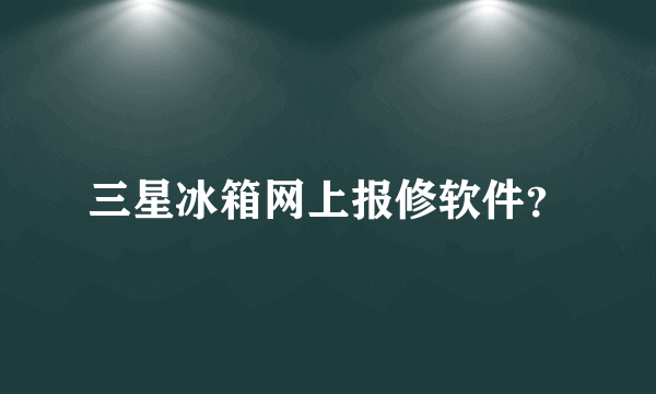 三星冰箱网上报修软件？