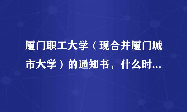 厦门职工大学（现合并厦门城市大学）的通知书，什么时候可以收到啊？