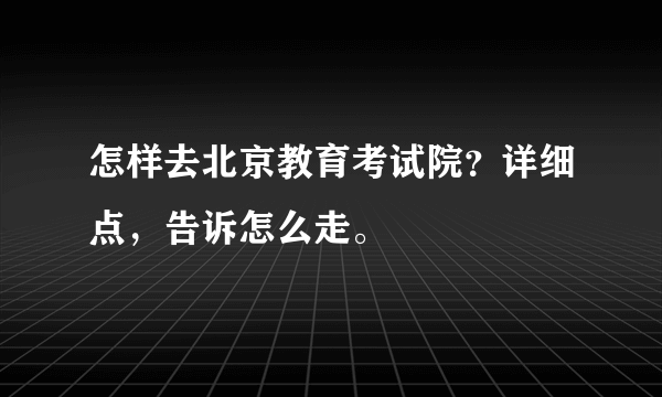 怎样去北京教育考试院？详细点，告诉怎么走。