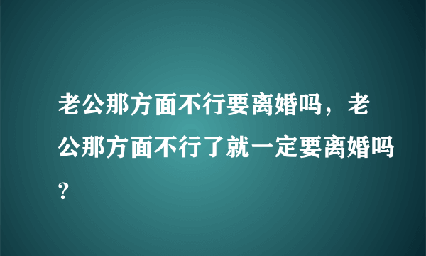 老公那方面不行要离婚吗，老公那方面不行了就一定要离婚吗？