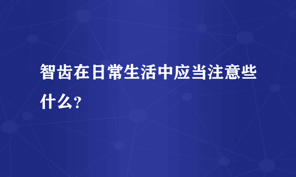 智齿在日常生活中应当注意些什么？