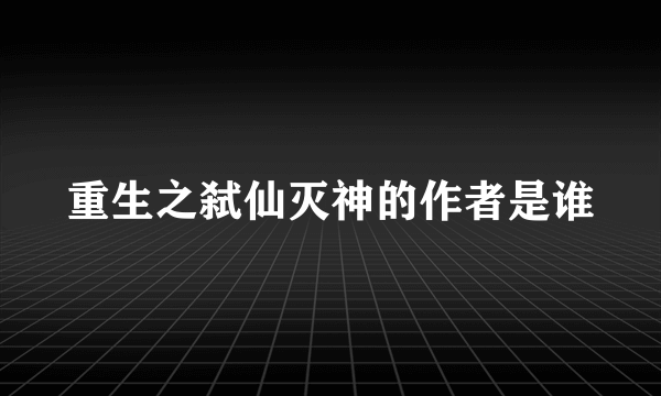 重生之弑仙灭神的作者是谁