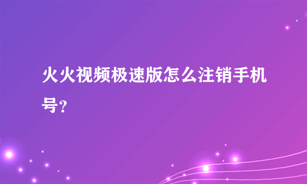 火火视频极速版怎么注销手机号？