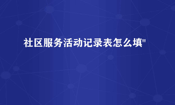 社区服务活动记录表怎么填