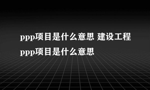 ppp项目是什么意思 建设工程ppp项目是什么意思