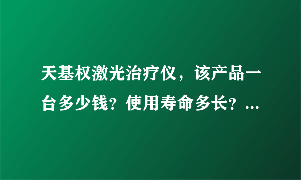 天基权激光治疗仪，该产品一台多少钱？使用寿命多长？...