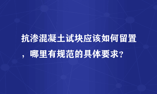 抗渗混凝土试块应该如何留置，哪里有规范的具体要求？