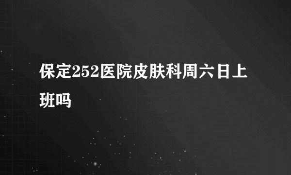 保定252医院皮肤科周六日上班吗