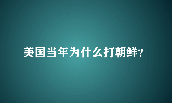 美国当年为什么打朝鲜？