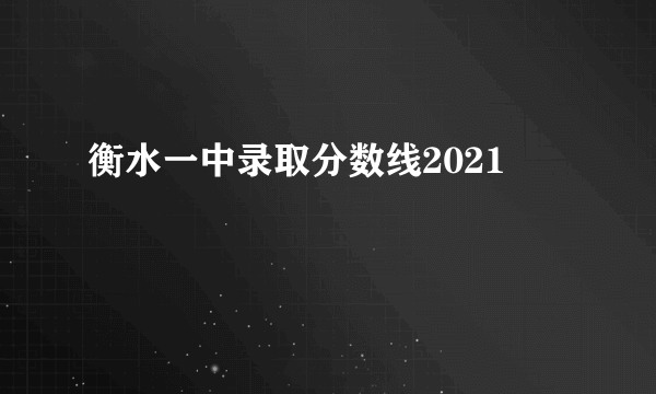 衡水一中录取分数线2021