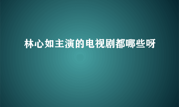 林心如主演的电视剧都哪些呀