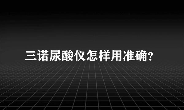 三诺尿酸仪怎样用准确？