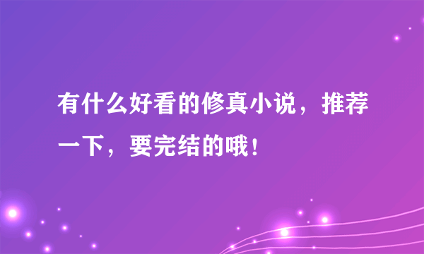 有什么好看的修真小说，推荐一下，要完结的哦！