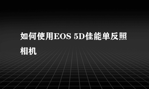 如何使用EOS 5D佳能单反照相机
