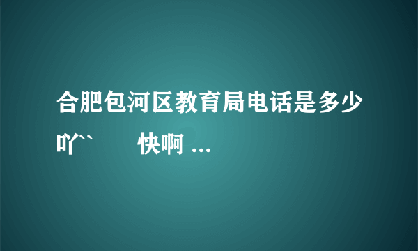 合肥包河区教育局电话是多少吖``      快啊  急,,,