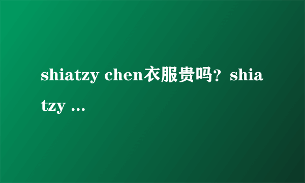 shiatzy chen衣服贵吗？shiatzy chen服装价位