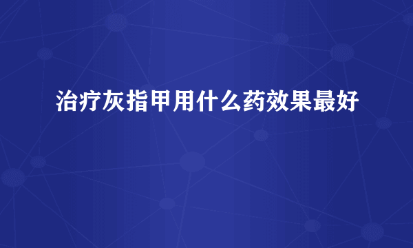 治疗灰指甲用什么药效果最好