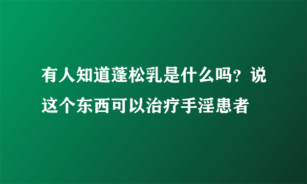 有人知道蓬松乳是什么吗？说这个东西可以治疗手淫患者