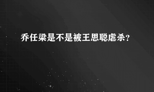 乔任梁是不是被王思聪虐杀？